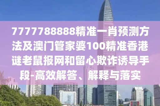 7777788888精準(zhǔn)一肖預(yù)測方法及澳門管家婆100精準(zhǔn)香港謎老鼠報網(wǎng)和留心欺詐誘導(dǎo)手段-高效解答、解釋與落實