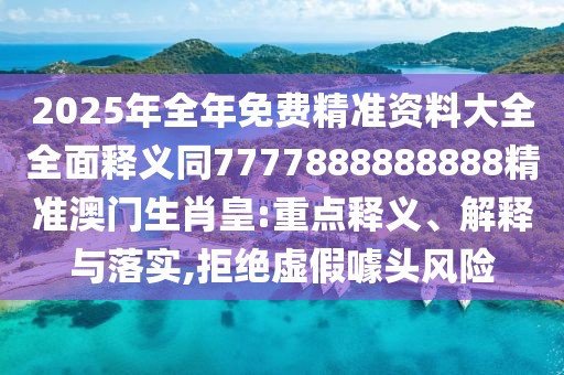 2025年全年免費(fèi)精準(zhǔn)資料大全全面釋義同7777888888888精準(zhǔn)澳門生肖皇:重點(diǎn)釋義、解釋與落實(shí),拒絕虛假噱頭風(fēng)險