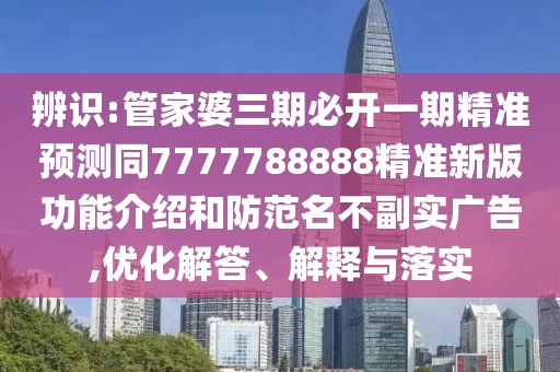 辨識(shí):管家婆三期必開一期精準(zhǔn)預(yù)測同7777788888精準(zhǔn)新版功能介紹和防范名不副實(shí)廣告,優(yōu)化解答、解釋與落實(shí)
