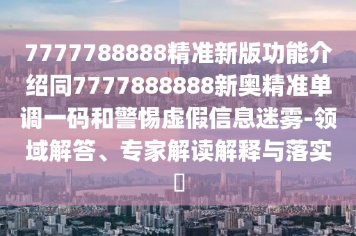 7777788888精準(zhǔn)新版功能介紹同7777888888新奧精準(zhǔn)單調(diào)一碼和警惕虛假信息迷霧-領(lǐng)域解答、專家解讀解釋與落實?