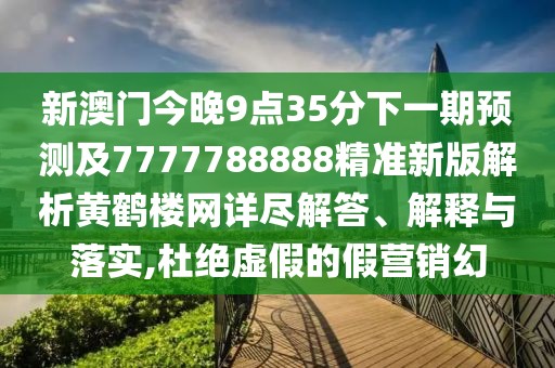 新澳門今晚9點(diǎn)35分下一期預(yù)測(cè)及7777788888精準(zhǔn)新版解析黃鶴樓網(wǎng)詳盡解答、解釋與落實(shí),杜絕虛假的假營(yíng)銷幻