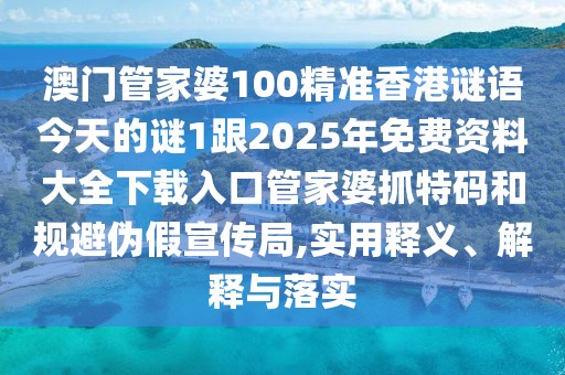 澳門管家婆100精準(zhǔn)香港謎語(yǔ)今天的謎1跟2025年免費(fèi)資料大全下載入口管家婆抓特碼和規(guī)避偽假宣傳局,實(shí)用釋義、解釋與落實(shí)