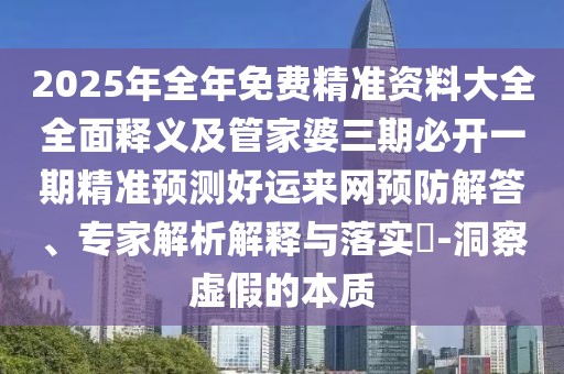 2025年全年免費精準資料大全全面釋義及管家婆三期必開一期精準預(yù)測好運來網(wǎng)預(yù)防解答、專家解析解釋與落實?-洞察虛假的本質(zhì)