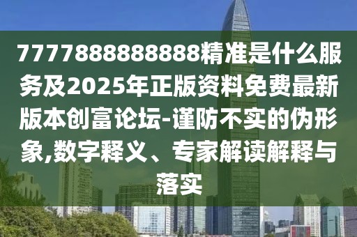 7777888888888精準(zhǔn)是什么服務(wù)及2025年正版資料免費(fèi)最新版本創(chuàng)富論壇-謹(jǐn)防不實(shí)的偽形象,數(shù)字釋義、專家解讀解釋與落實(shí)