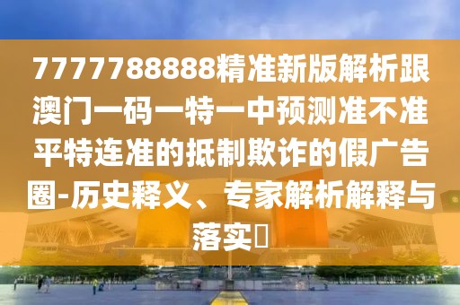 7777788888精準(zhǔn)新版解析跟澳門一碼一特一中預(yù)測(cè)準(zhǔn)不準(zhǔn)平特連準(zhǔn)的抵制欺詐的假廣告圈-歷史釋義、專家解析解釋與落實(shí)?