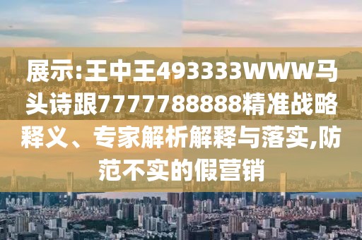 展示:王中王493333WWW馬頭詩跟7777788888精準(zhǔn)戰(zhàn)略釋義、專家解析解釋與落實,防范不實的假營銷
