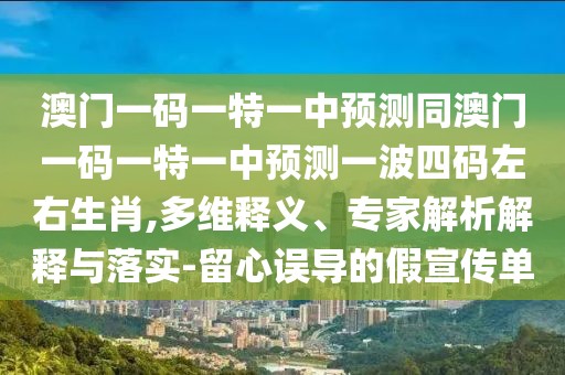 澳門一碼一特一中預(yù)測(cè)同澳門一碼一特一中預(yù)測(cè)一波四碼左右生肖,多維釋義、專家解析解釋與落實(shí)-留心誤導(dǎo)的假宣傳單