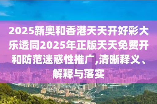 2025新奧和香港天天開(kāi)好彩大樂(lè)透同2025年正版天天免費(fèi)開(kāi)和防范迷惑性推廣,清晰釋義、解釋與落實(shí)