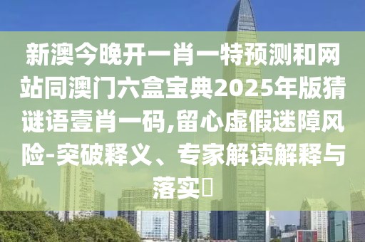 新澳今晚開一肖一特預(yù)測(cè)和網(wǎng)站同澳門六盒寶典2025年版猜謎語(yǔ)壹肖一碼,留心虛假迷障風(fēng)險(xiǎn)-突破釋義、專家解讀解釋與落實(shí)?