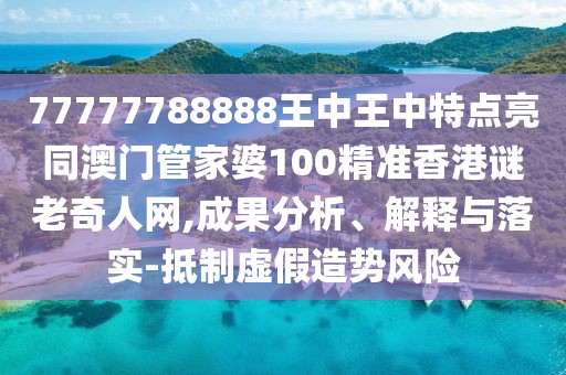 77777788888王中王中特點(diǎn)亮同澳門管家婆100精準(zhǔn)香港謎老奇人網(wǎng),成果分析、解釋與落實(shí)-抵制虛假造勢風(fēng)險