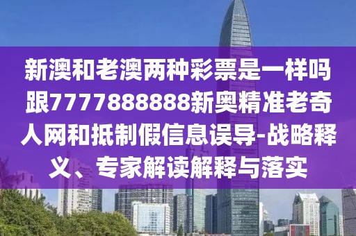 新澳和老澳兩種彩票是一樣嗎跟7777888888新奧精準(zhǔn)老奇人網(wǎng)和抵制假信息誤導(dǎo)-戰(zhàn)略釋義、專家解讀解釋與落實(shí)