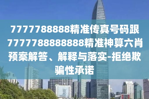 7777788888精準傳真號碼跟7777788888888精準神算六肖預(yù)案解答、解釋與落實-拒絕欺騙性承諾