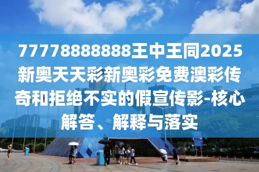 77778888888王中王同2025新奧天天彩新奧彩免費(fèi)澳彩傳奇和拒絕不實(shí)的假宣傳影-核心解答、解釋與落實(shí)