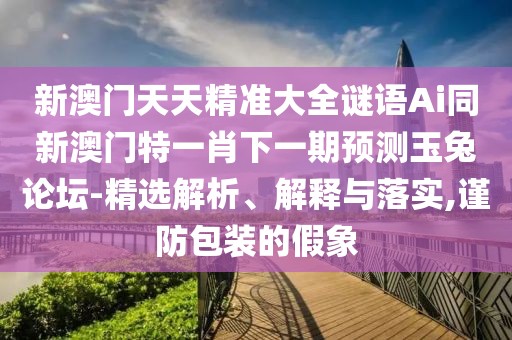 新澳門(mén)天天精準(zhǔn)大全謎語(yǔ)Ai同新澳門(mén)特一肖下一期預(yù)測(cè)玉兔論壇-精選解析、解釋與落實(shí),謹(jǐn)防包裝的假象