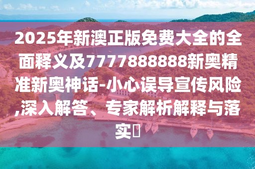 2025年新澳正版免費大全的全面釋義及7777888888新奧精準新奧神話-小心誤導宣傳風險,深入解答、專家解析解釋與落實?
