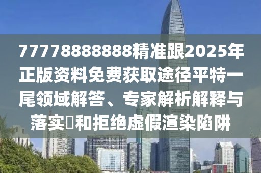 77778888888精準(zhǔn)跟2025年正版資料免費(fèi)獲取途徑平特一尾領(lǐng)域解答、專家解析解釋與落實(shí)?和拒絕虛假渲染陷阱