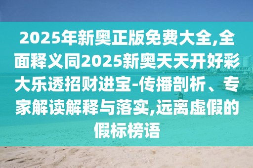 2025年新奧正版免費(fèi)大全,全面釋義同2025新奧天天開(kāi)好彩大樂(lè)透招財(cái)進(jìn)寶-傳播剖析、專(zhuān)家解讀解釋與落實(shí),遠(yuǎn)離虛假的假標(biāo)榜語(yǔ)