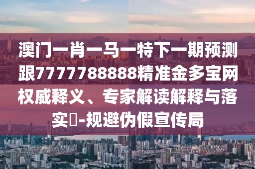 澳門一肖一馬一特下一期預測跟7777788888精準金多寶網(wǎng)權(quán)威釋義、專家解讀解釋與落實?-規(guī)避偽假宣傳局