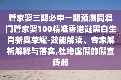 管家婆三期必中一期預(yù)測(cè)同澳門管家婆100精準(zhǔn)香港謎黑白生肖新奧榮耀-效能解讀、專家解析解釋與落實(shí),杜絕虛假的假宣傳冊(cè)