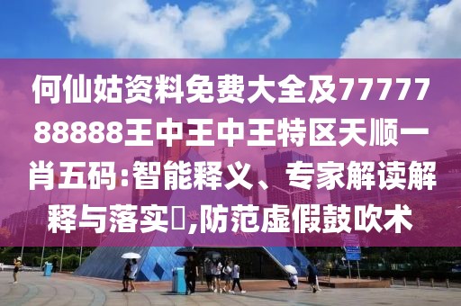何仙姑資料免費大全及7777788888王中王中王特區(qū)天順一肖五碼:智能釋義、專家解讀解釋與落實?,防范虛假鼓吹術(shù)