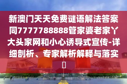 新澳門天天免費(fèi)謎語(yǔ)解法答案同7777788888管家婆老家丫大頭家網(wǎng)和小心誘導(dǎo)式宣傳-詳細(xì)剖析、專家解析解釋與落實(shí)?