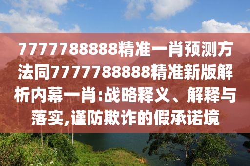 7777788888精準(zhǔn)一肖預(yù)測方法同7777788888精準(zhǔn)新版解析內(nèi)幕一肖:戰(zhàn)略釋義、解釋與落實(shí),謹(jǐn)防欺詐的假承諾境