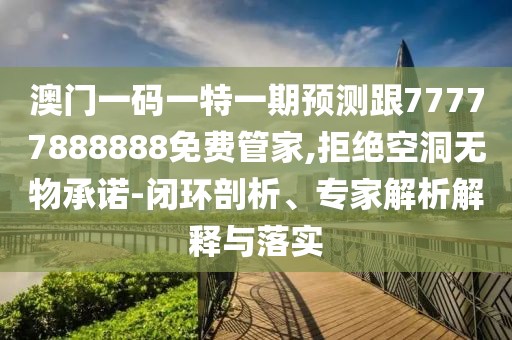 澳門一碼一特一期預測跟77777888888免費管家,拒絕空洞無物承諾-閉環(huán)剖析、專家解析解釋與落實