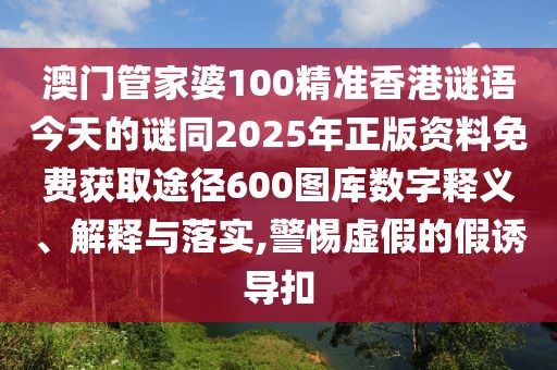 澳門管家婆100精準(zhǔn)香港謎語今天的謎同2025年正版資料免費(fèi)獲取途徑600圖庫(kù)數(shù)字釋義、解釋與落實(shí),警惕虛假的假誘導(dǎo)扣
