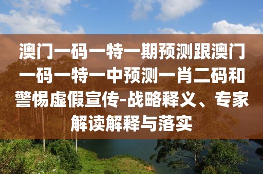 澳門一碼一特一期預(yù)測跟澳門一碼一特一中預(yù)測一肖二碼和警惕虛假宣傳-戰(zhàn)略釋義、專家解讀解釋與落實(shí)