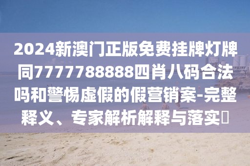 2024新澳門正版免費(fèi)掛牌燈牌同7777788888四肖八碼合法嗎和警惕虛假的假營(yíng)銷案-完整釋義、專家解析解釋與落實(shí)?