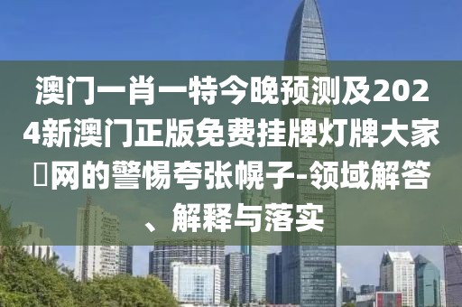 澳門一肖一特今晚預測及2024新澳門正版免費掛牌燈牌大家發(fā)網的警惕夸張幌子-領域解答、解釋與落實