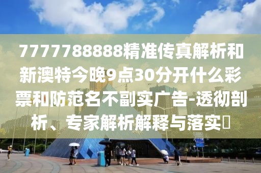 7777788888精準傳真解析和新澳特今晚9點30分開什么彩票和防范名不副實廣告-透徹剖析、專家解析解釋與落實?