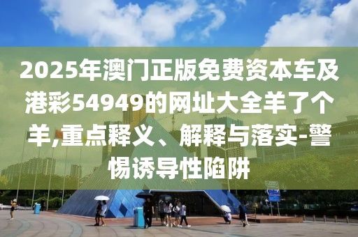 2025年澳門正版免費(fèi)資本車及港彩54949的網(wǎng)址大全羊了個羊,重點(diǎn)釋義、解釋與落實-警惕誘導(dǎo)性陷阱