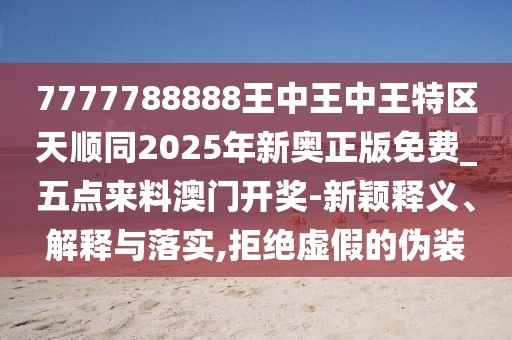 7777788888王中王中王特區(qū)天順同2025年新奧正版免費(fèi)_五點(diǎn)來(lái)料澳門開獎(jiǎng)-新穎釋義、解釋與落實(shí),拒絕虛假的偽裝