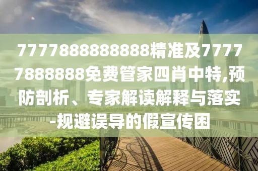 7777888888888精準(zhǔn)及77777888888免費(fèi)管家四肖中特,預(yù)防剖析、專家解讀解釋與落實(shí)-規(guī)避誤導(dǎo)的假宣傳困