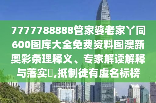 7777788888管家婆老家丫同600圖庫(kù)大全免費(fèi)資料圖澳新奧彩條理釋義、專(zhuān)家解讀解釋與落實(shí)?,抵制徒有虛名標(biāo)榜