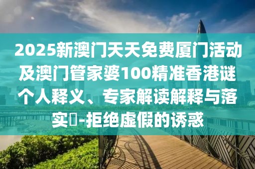 2025新澳門天天免費廈門活動及澳門管家婆100精準(zhǔn)香港謎個人釋義、專家解讀解釋與落實?-拒絕虛假的誘惑