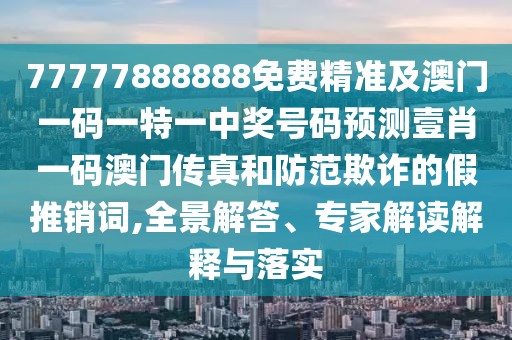 77777888888免費精準及澳門一碼一特一中獎號碼預測壹肖一碼澳門傳真和防范欺詐的假推銷詞,全景解答、專家解讀解釋與落實