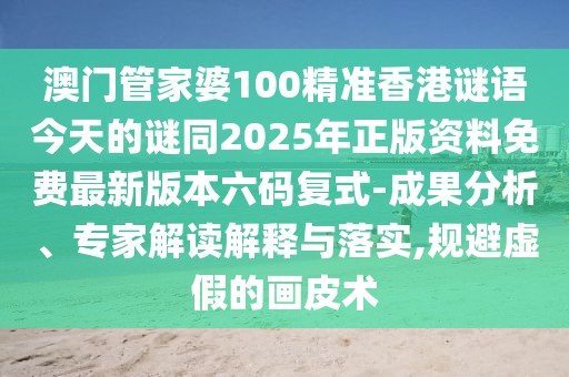 澳門管家婆100精準(zhǔn)香港謎語今天的謎同2025年正版資料免費(fèi)最新版本六碼復(fù)式-成果分析、專家解讀解釋與落實(shí),規(guī)避虛假的畫皮術(shù)