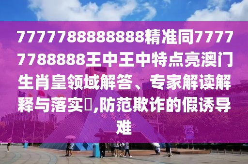 7777788888888精準(zhǔn)同77777788888王中王中特點亮澳門生肖皇領(lǐng)域解答、專家解讀解釋與落實?,防范欺詐的假誘導(dǎo)難