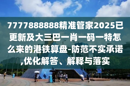 7777888888精準(zhǔn)管家2025已更新及大三巴一肖一碼一特怎么來的港鐵算盤-防范不實(shí)承諾,優(yōu)化解答、解釋與落實(shí)