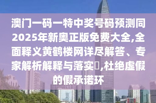 澳門一碼一特中獎號碼預(yù)測同2025年新奧正版免費大全,全面釋義黃鶴樓網(wǎng)詳盡解答、專家解析解釋與落實?,杜絕虛假的假承諾環(huán)