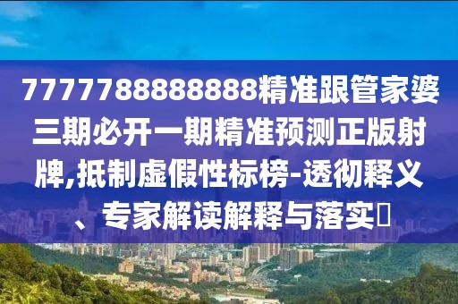 7777788888888精準(zhǔn)跟管家婆三期必開(kāi)一期精準(zhǔn)預(yù)測(cè)正版射牌,抵制虛假性標(biāo)榜-透徹釋義、專家解讀解釋與落實(shí)?