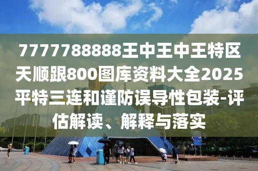 7777788888王中王中王特區(qū)天順跟800圖庫(kù)資料大全2025平特三連和謹(jǐn)防誤導(dǎo)性包裝-評(píng)估解讀、解釋與落實(shí)