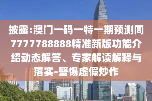 披露:澳門(mén)一碼一特一期預(yù)測(cè)同7777788888精準(zhǔn)新版功能介紹動(dòng)態(tài)解答、專(zhuān)家解讀解釋與落實(shí)-警惕虛假炒作