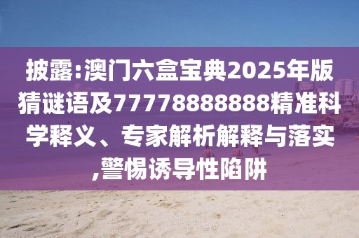 披露:澳門六盒寶典2025年版猜謎語及77778888888精準(zhǔn)科學(xué)釋義、專家解析解釋與落實,警惕誘導(dǎo)性陷阱
