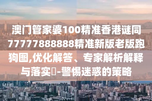 澳門管家婆100精準(zhǔn)香港謎同77777888888精準(zhǔn)新版老版跑狗圖,優(yōu)化解答、專家解析解釋與落實(shí)?-警惕迷惑的策略