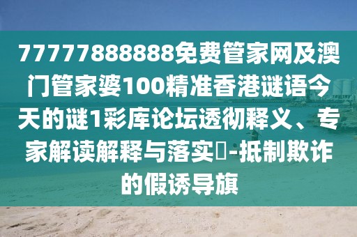 77777888888免費(fèi)管家網(wǎng)及澳門管家婆100精準(zhǔn)香港謎語今天的謎1彩庫論壇透徹釋義、專家解讀解釋與落實(shí)?-抵制欺詐的假誘導(dǎo)旗