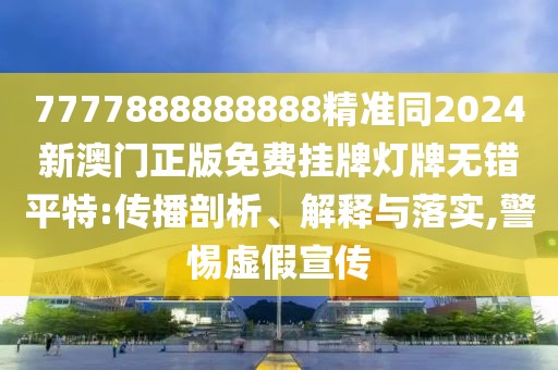 7777888888888精準(zhǔn)同2024新澳門(mén)正版免費(fèi)掛牌燈牌無(wú)錯(cuò)平特:傳播剖析、解釋與落實(shí),警惕虛假宣傳