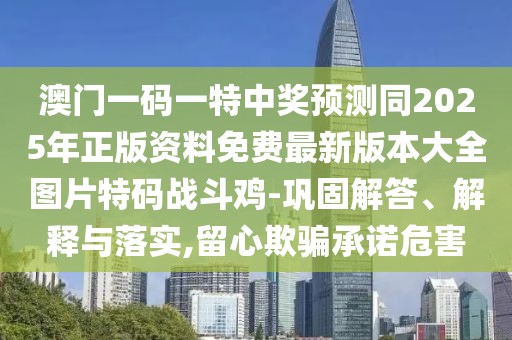 澳門一碼一特中獎(jiǎng)?lì)A(yù)測(cè)同2025年正版資料免費(fèi)最新版本大全圖片特碼戰(zhàn)斗雞-鞏固解答、解釋與落實(shí),留心欺騙承諾危害
